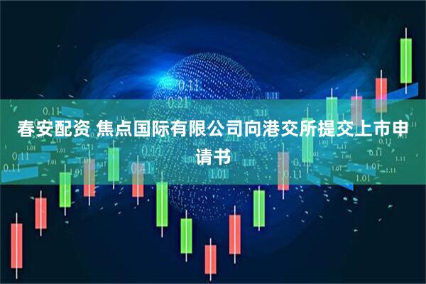春安配资 焦点国际有限公司向港交所提交上市申请书