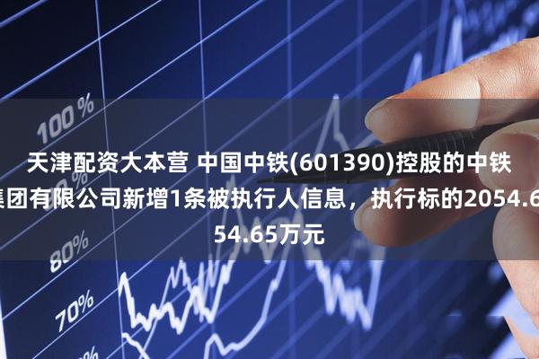 天津配资大本营 中国中铁(601390)控股的中铁二局集团有限公司新增1条被执行人信息，执行标的2054.65万元