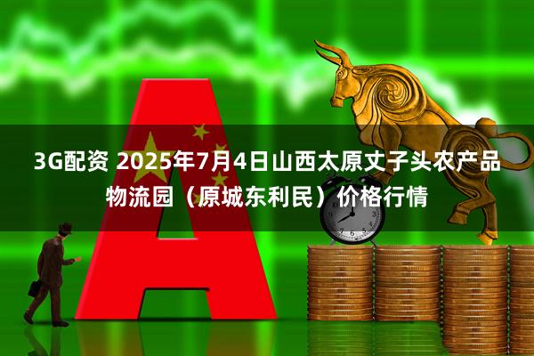 3G配资 2025年7月4日山西太原丈子头农产品物流园（原城东利民）价格行情