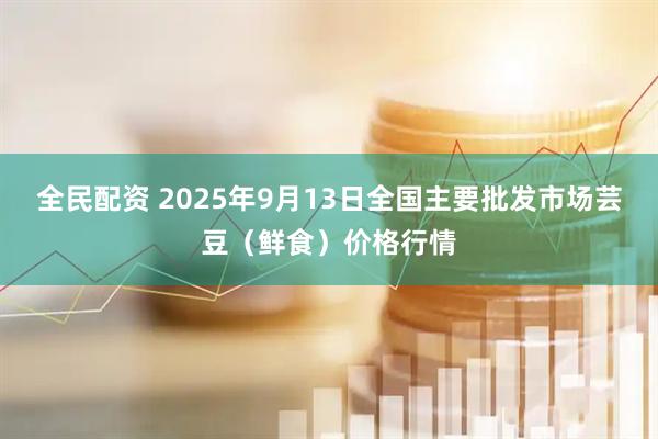 全民配资 2025年9月13日全国主要批发市场芸豆（鲜食）价格行情
