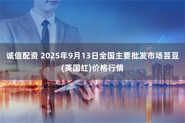 诚信配资 2025年9月13日全国主要批发市场芸豆(英国红)价格行情