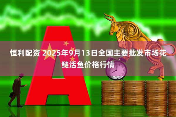 恒利配资 2025年9月13日全国主要批发市场花鲢活鱼价格行情