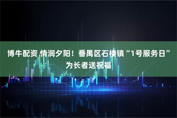 博牛配资 情润夕阳！番禺区石楼镇“1号服务日”为长者送祝福