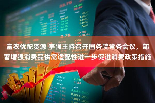 富农优配资源 李强主持召开国务院常务会议，部署增强消费品供需适配性进一步促进消费政策措施
