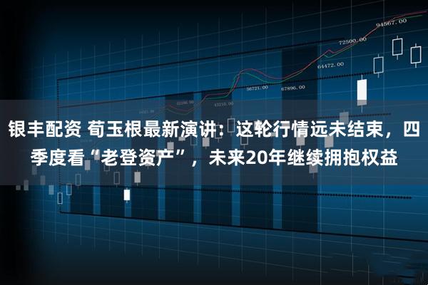 银丰配资 荀玉根最新演讲：这轮行情远未结束，四季度看“老登资产”，未来20年继续拥抱权益