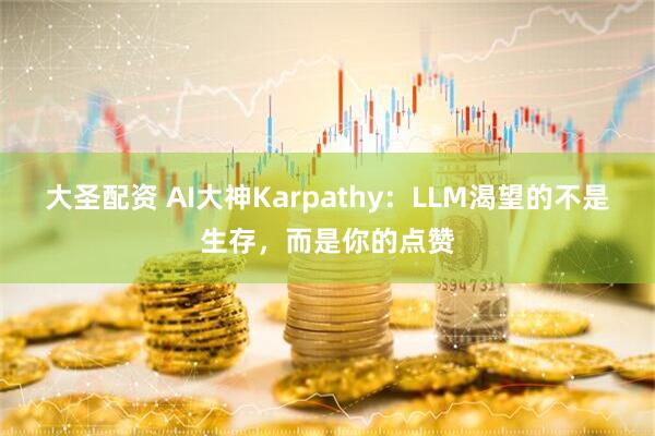 大圣配资 AI大神Karpathy：LLM渴望的不是生存，而是你的点赞