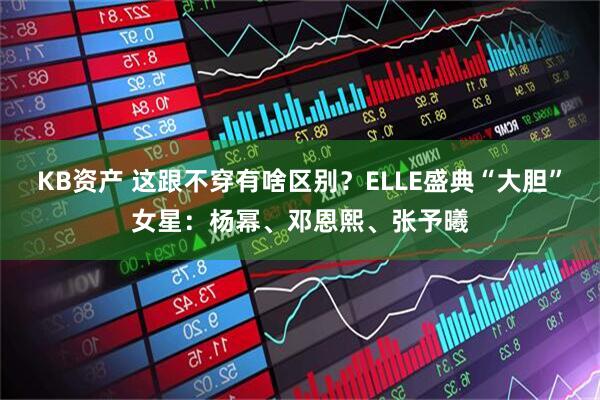 KB资产 这跟不穿有啥区别？ELLE盛典“大胆”女星：杨幂、邓恩熙、张予曦