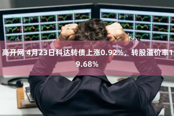 高开网 4月23日科达转债上涨0.92%，转股溢价率19.68%