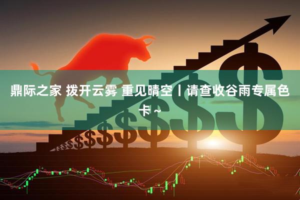 鼎际之家 拨开云雾 重见晴空丨请查收谷雨专属色卡～