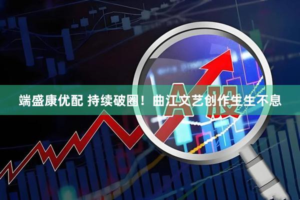 端盛康优配 持续破圈！曲江文艺创作生生不息