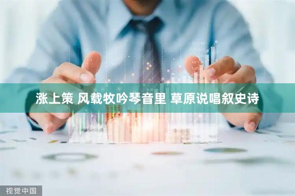 涨上策 风载牧吟琴音里 草原说唱叙史诗