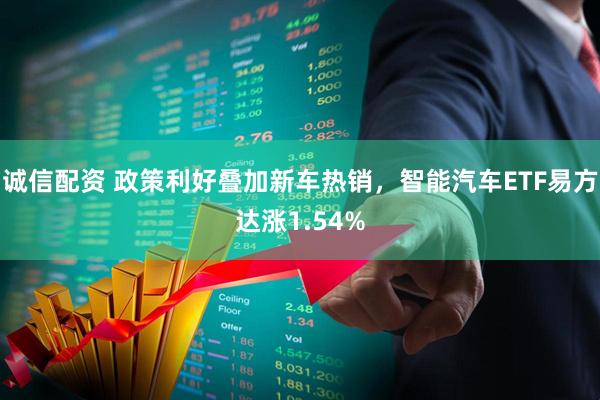诚信配资 政策利好叠加新车热销，智能汽车ETF易方达涨1.54%